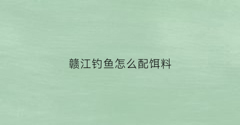 赣江钓鱼怎么配饵料(赣江钓鱼怎么配饵料的)