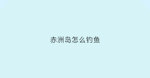赤洲岛怎么钓鱼(赤洲岛好玩吗)