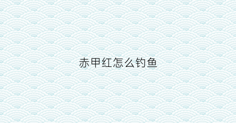 赤甲红怎么钓鱼(赤甲红是什么)