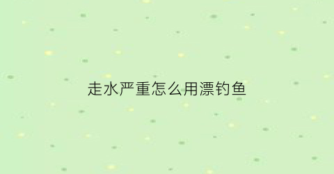 走水严重怎么用漂钓鱼