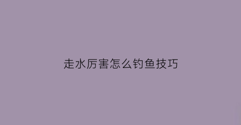 走水厉害怎么钓鱼技巧(走水厉害怎么钓鱼技巧)