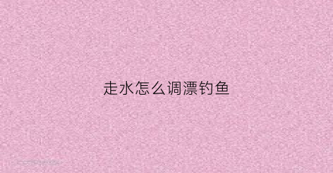 走水怎么调漂钓鱼(走水时调漂怎样调准确)