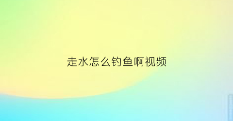 走水怎么钓鱼啊视频(走水怎么钓鱼啊视频教程)