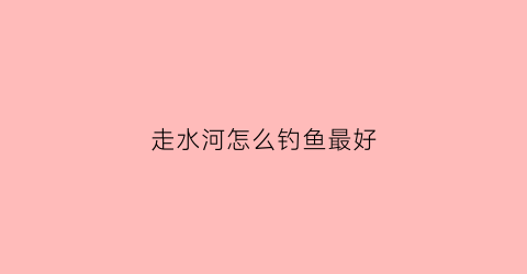 走水河怎么钓鱼最好(走水河钓边还是钓中比较好)