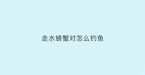 走水螃蟹对怎么钓鱼(淡水螃蟹怎么钓)