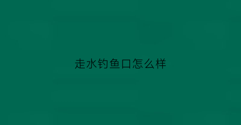 走水钓鱼口怎么样(走水咋钓鱼)