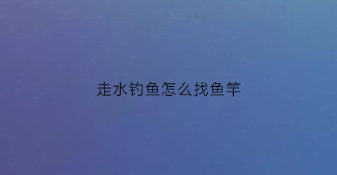 走水钓鱼怎么找鱼竿(如何走水钓鱼)