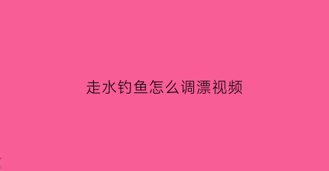 “走水钓鱼怎么调漂视频(走水钓鱼怎么调漂视频教程)