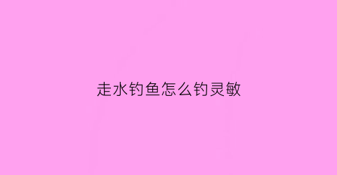 走水钓鱼怎么钓灵敏(走水钓鱼怎么钓灵敏度高一点)