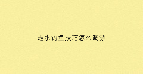 “走水钓鱼技巧怎么调漂(走水钓鱼技巧怎么调漂视频)