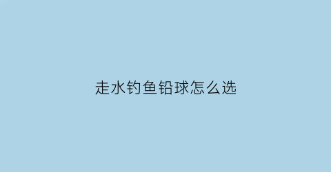 走水钓鱼铅球怎么选(走水用吃铅多少的鱼漂)