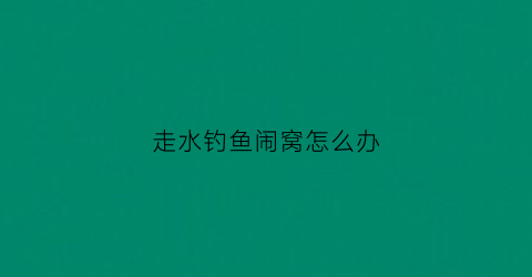 走水钓鱼闹窝怎么办(走水严重打窝有用吗)