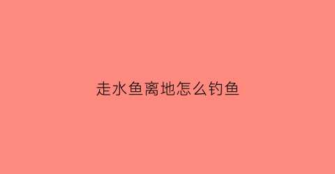 走水鱼离地怎么钓鱼