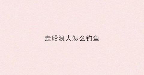 走船浪大怎么钓鱼(走船的大河怎么路亚)
