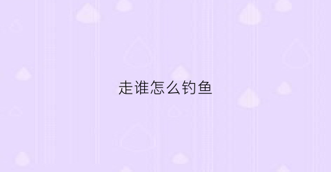 走谁怎么钓鱼(如何钓走水)