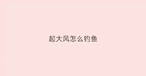 起大风怎么钓鱼(起大风钓鱼怎么样)