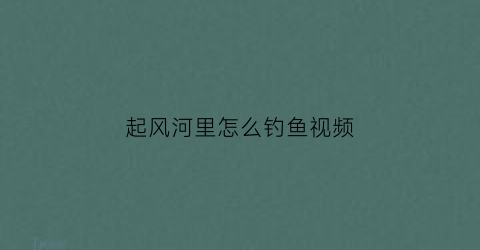起风河里怎么钓鱼视频(起风了怎么钓鱼)