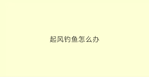 起风钓鱼怎么办(起风的时候怎么钓鱼)