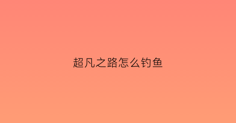 超凡之路怎么钓鱼(超凡之路选什么)