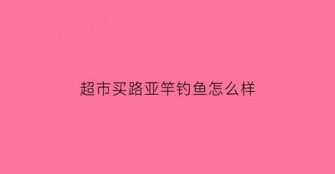 “超市买路亚竿钓鱼怎么样(实体店路亚竿多少钱)