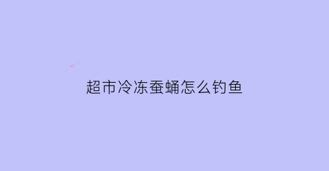 超市冷冻蚕蛹怎么钓鱼(冰冻的蚕蛹怎么做好吃)