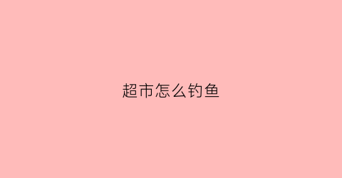 超市怎么钓鱼(超市里钓鱼)