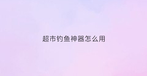 “超市钓鱼神器怎么用(超市钓鱼神器怎么用视频教程)