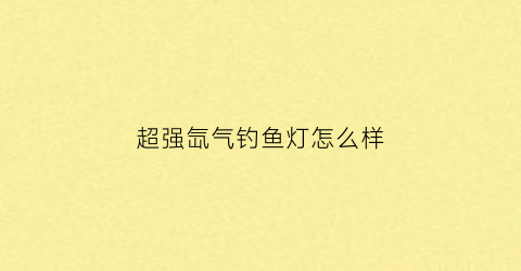 超强氙气钓鱼灯怎么样(钓鱼专用氙气大灯)
