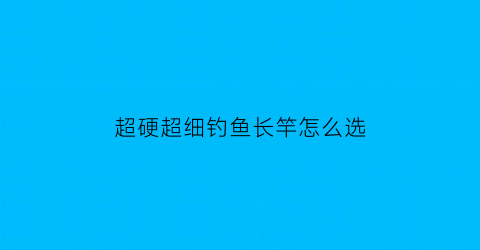 超硬超细钓鱼长竿怎么选