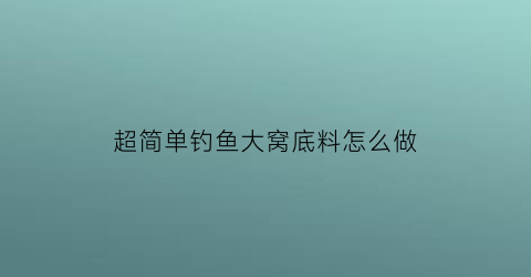 超简单钓鱼大窝底料怎么做(钓鱼打窝底料)