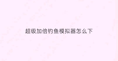 超级加倍钓鱼模拟器怎么下(超级加倍钓鱼模拟器怎么下载不了)