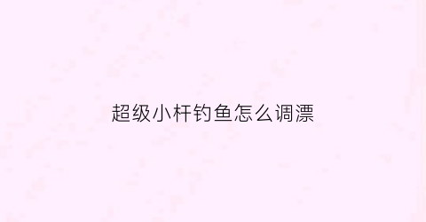 超级小杆钓鱼怎么调漂(超级钓鱼竿fc-5000型)