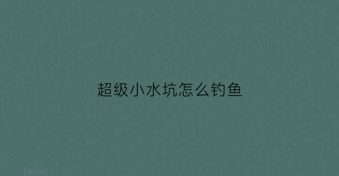 超级小水坑怎么钓鱼(小水坑视频)