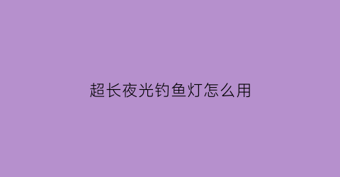 超长夜光钓鱼灯怎么用(续航时间长的夜钓灯)