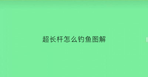 超长杆怎么钓鱼图解(超长鱼杆价格)