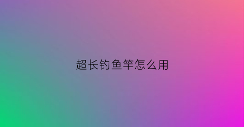 超长钓鱼竿怎么用(长鱼竿钓鱼)