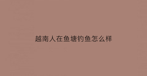 “越南人在鱼塘钓鱼怎么样(越南人捕鱼)