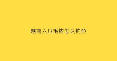 越南六爪毛钩怎么钓鱼(六爪锚钩锚鱼使用视频)