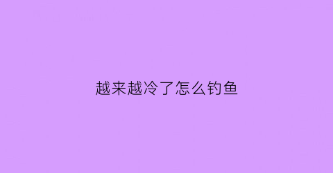越来越冷了怎么钓鱼(太冷了钓鱼用什么饵料)