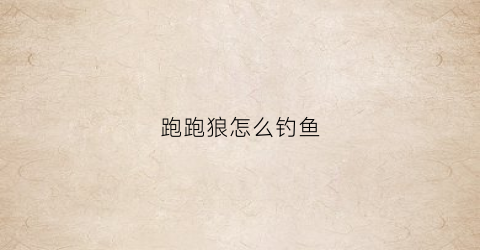跑跑狼怎么钓鱼(跑跑狼教程)