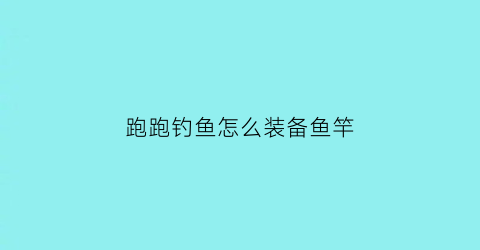 跑跑钓鱼怎么装备鱼竿(超级跑跑钓鱼)