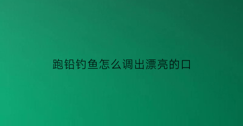 “跑铅钓鱼怎么调出漂亮的口(跑铅钓鱼怎么调出漂亮的口感)