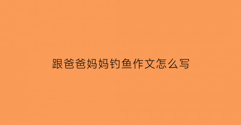 跟爸爸妈妈钓鱼作文怎么写