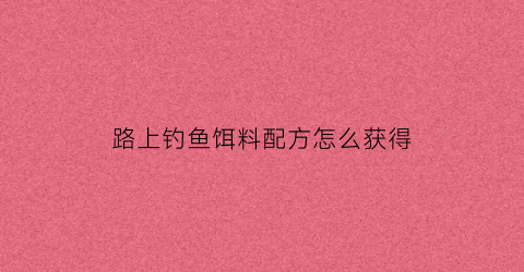 路上钓鱼饵料配方怎么获得(路野钓的方法)