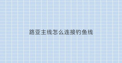 “路亚主线怎么连接钓鱼线(路亚接主线怎么接)