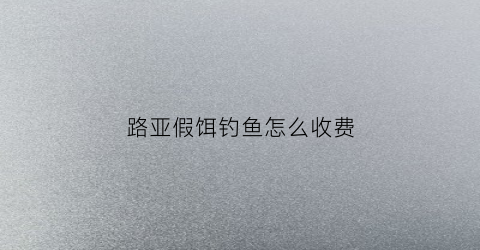 路亚假饵钓鱼怎么收费(路亚假饵一般多少钱)