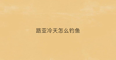 路亚冷天怎么钓鱼(天气冷了路亚还有鱼钓吗)