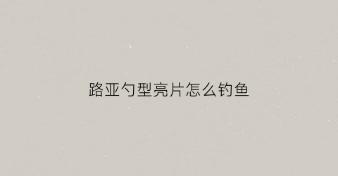 路亚勺型亮片怎么钓鱼(勺型亮片主要钓什么鱼)