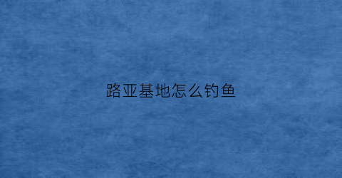 路亚基地怎么钓鱼(路亚基地方案)