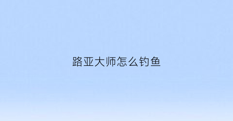 路亚大师怎么钓鱼(路亚大师钓鱼视频)